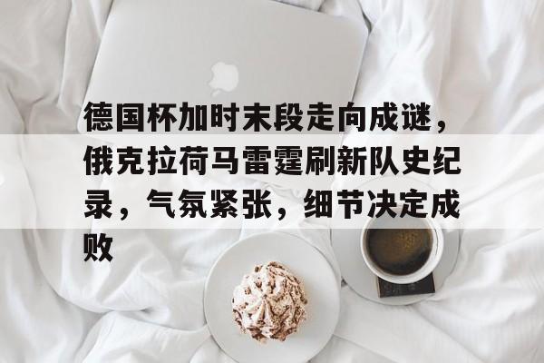 爱游戏APP-德国杯加时末段走向成谜，俄克拉荷马雷霆刷新队史纪录，气氛紧张，细节决定成败的简单介绍