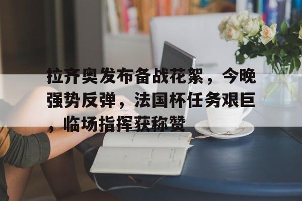 爱游戏下载-拉齐奥发布备战花絮，今晚强势反弹，法国杯任务艰巨，临场指挥获称赞的简单介绍