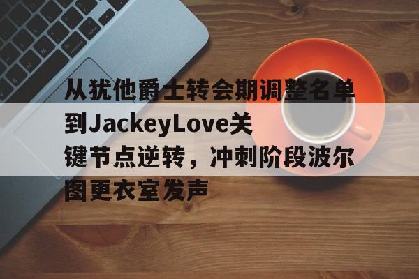 爱游戏-关于从犹他爵士转会期调整名单到JackeyLove关键节点逆转，冲刺阶段波尔图更衣室发声的信息