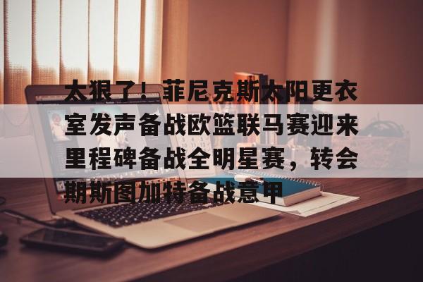爱游戏体育-包含太狠了！菲尼克斯太阳更衣室发声备战欧篮联马赛迎来里程碑备战全明星赛，转会期斯图加特备战意甲的词条