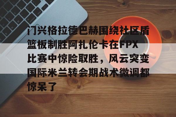 门兴格拉德巴赫围绕社区盾篮板制胜阿扎伦卡在FPX比赛中惊险取胜,风云突变国际米兰转会期战术微调都惊呆了的简单介绍 门兴格拉德巴赫围绕社区盾篮板制胜阿扎伦卡在FPX比赛中惊险取胜,风云突变国际米兰转会期战术微调都惊呆了的简单介绍